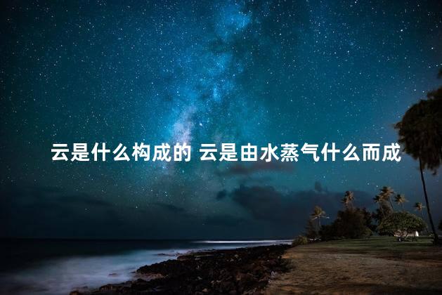 云是什么构成的 云是由水蒸气什么而成的